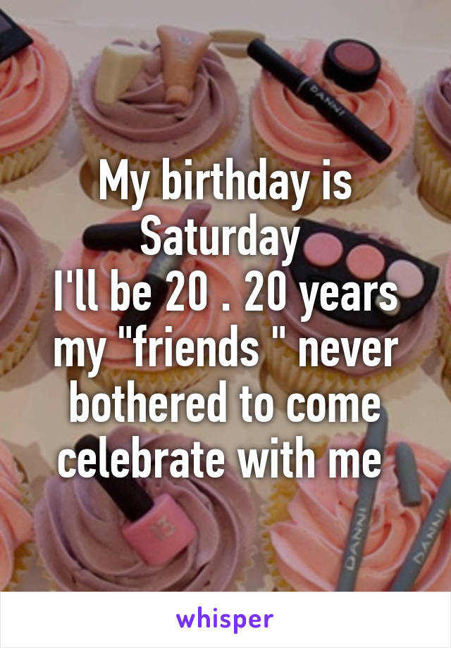 My birthday is Saturday 
I'll be 20 . 20 years my "friends " never bothered to come celebrate with me 