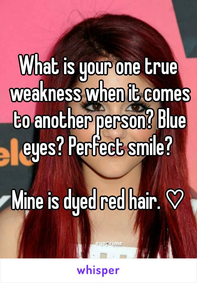 What is your one true weakness when it comes to another person? Blue eyes? Perfect smile? 

Mine is dyed red hair. ♡