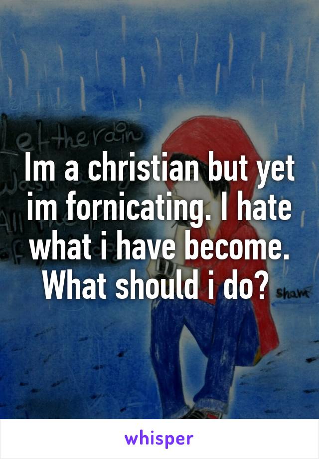 Im a christian but yet im fornicating. I hate what i have become. What should i do? 