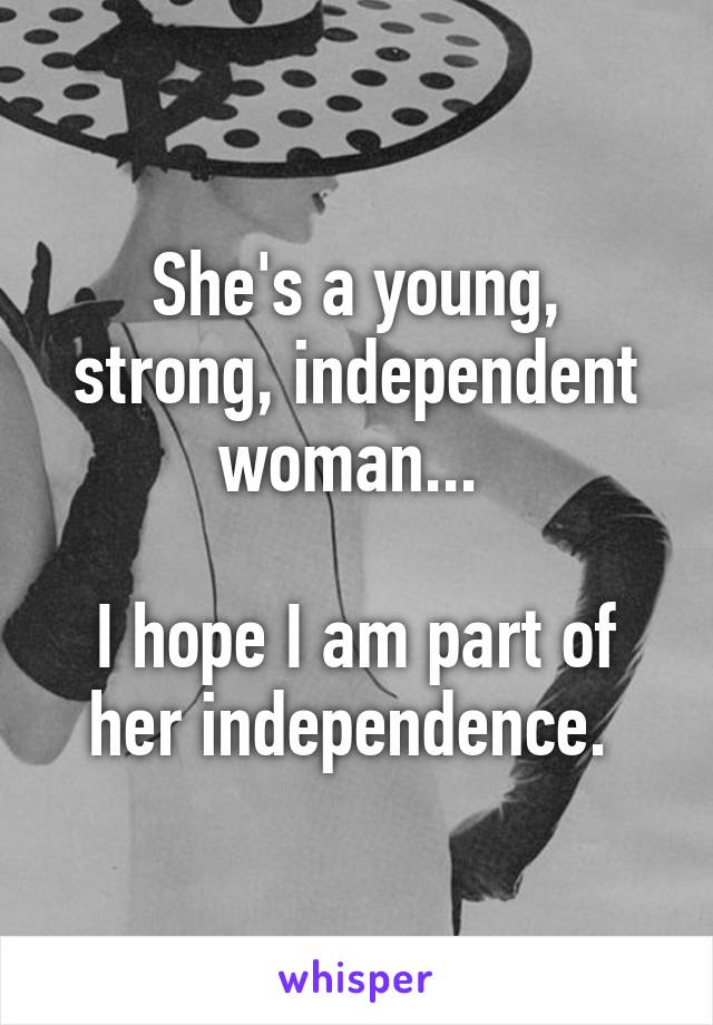 She's a young, strong, independent woman... 

I hope I am part of her independence. 