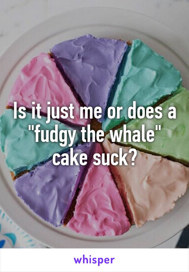 Is it just me or does a "fudgy the whale" cake suck?