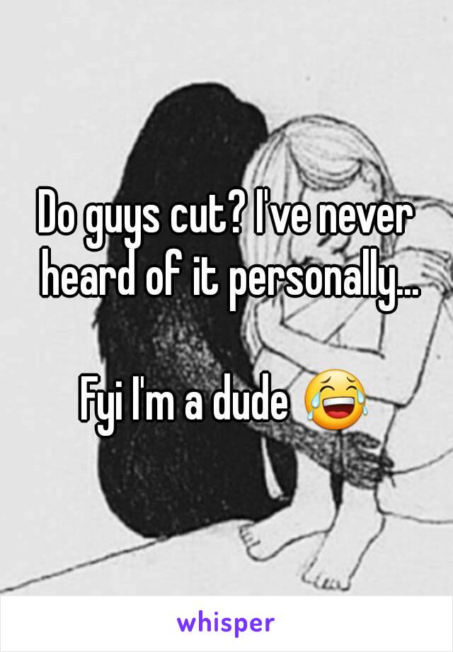 Do guys cut? I've never heard of it personally...

Fyi I'm a dude 😂
