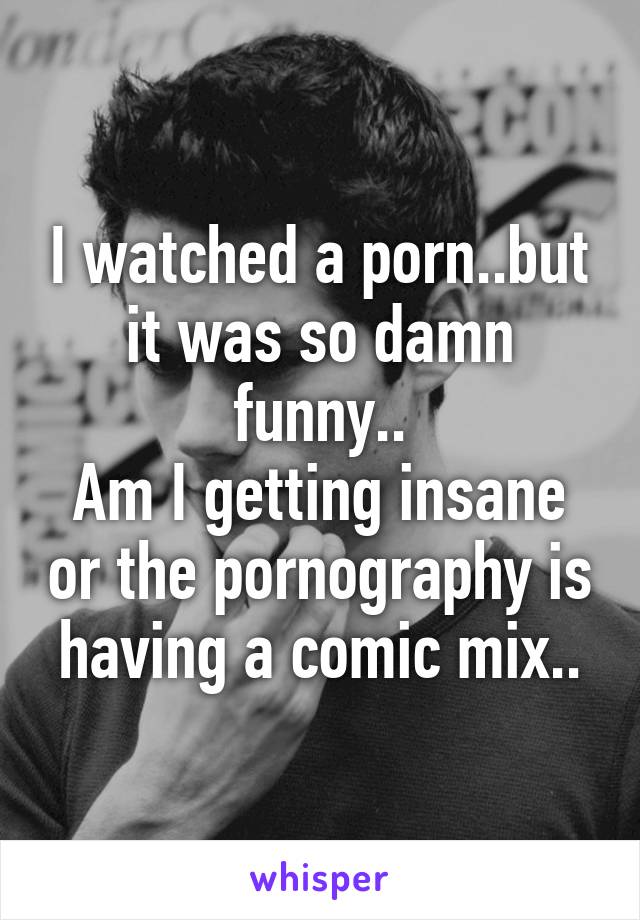 I watched a porn..but it was so damn funny..
Am I getting insane or the pornography is having a comic mix..