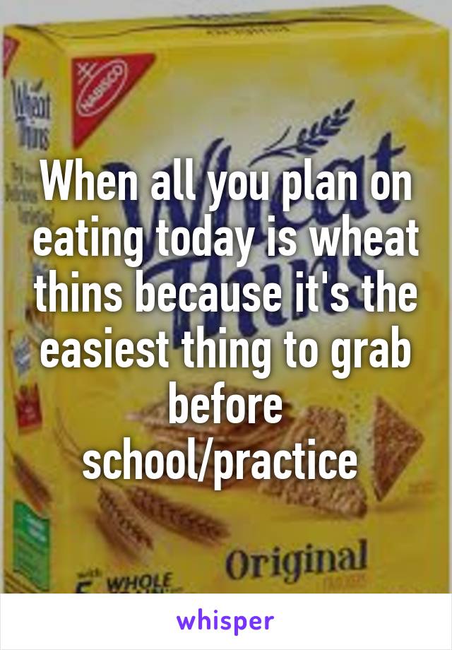 When all you plan on eating today is wheat thins because it's the easiest thing to grab before school/practice 