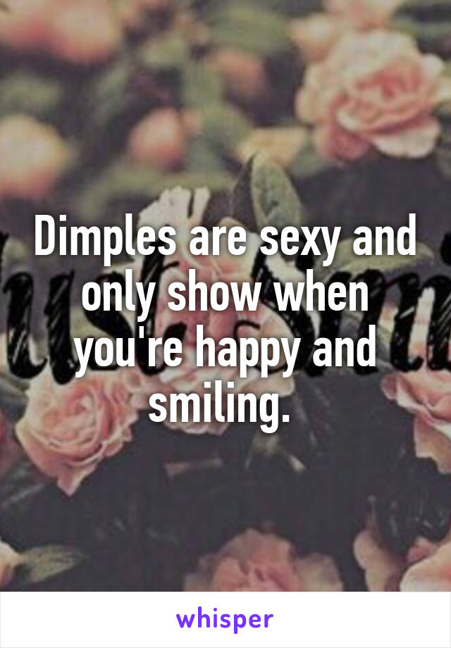 Dimples are sexy and only show when you're happy and smiling. 