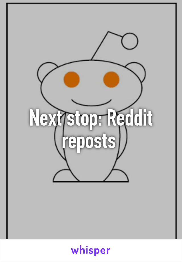 Next stop: Reddit reposts 