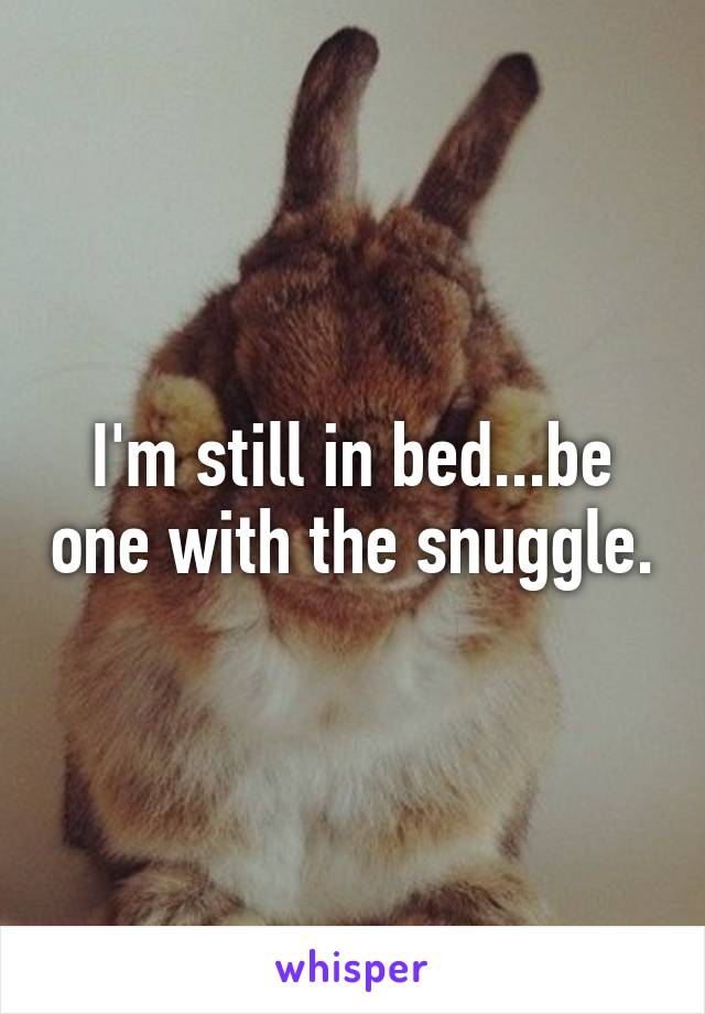 I'm still in bed...be one with the snuggle.