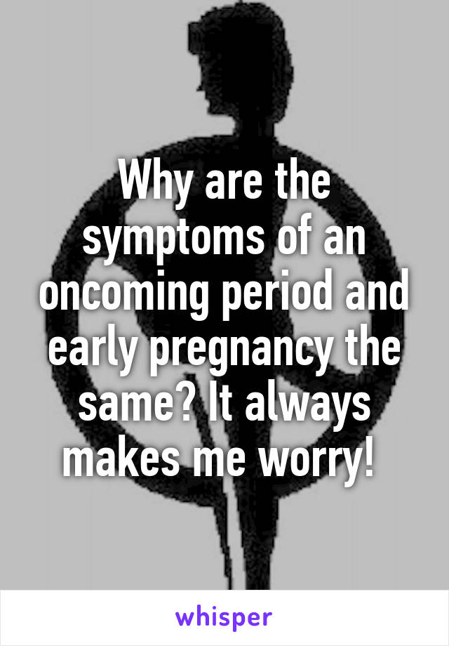 Why are the symptoms of an oncoming period and early pregnancy the same? It always makes me worry! 