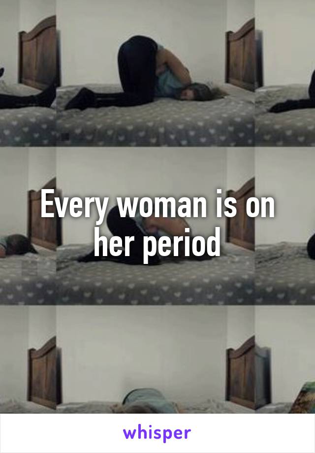 Every woman is on her period