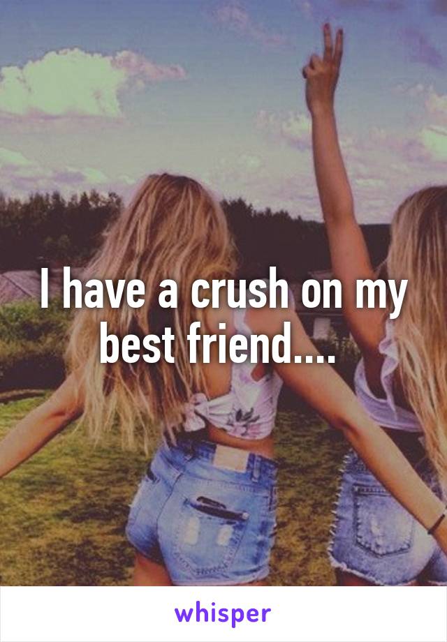 I have a crush on my best friend.... 