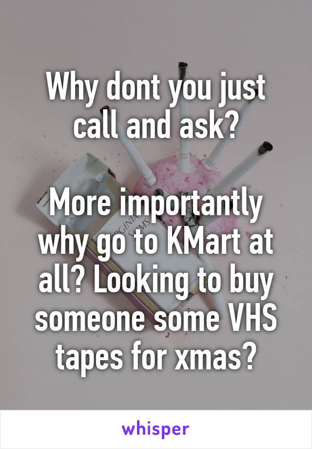 Why dont you just call and ask?

More importantly why go to KMart at all? Looking to buy someone some VHS tapes for xmas?