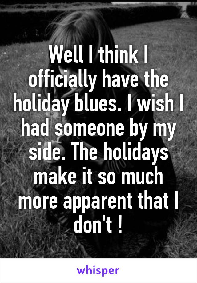 Well I think I officially have the holiday blues. I wish I had someone by my side. The holidays make it so much more apparent that I don't !