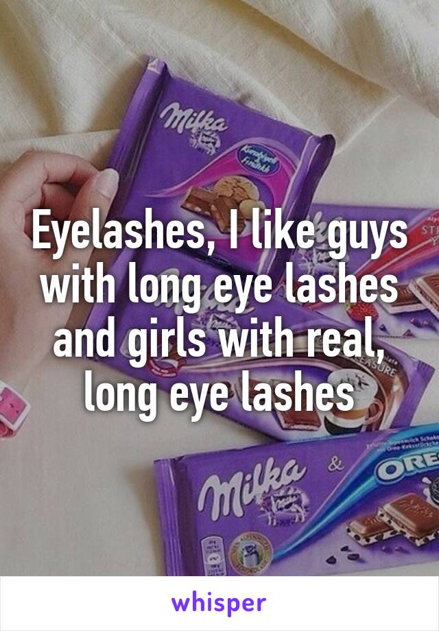 Eyelashes, I like guys with long eye lashes and girls with real, long eye lashes