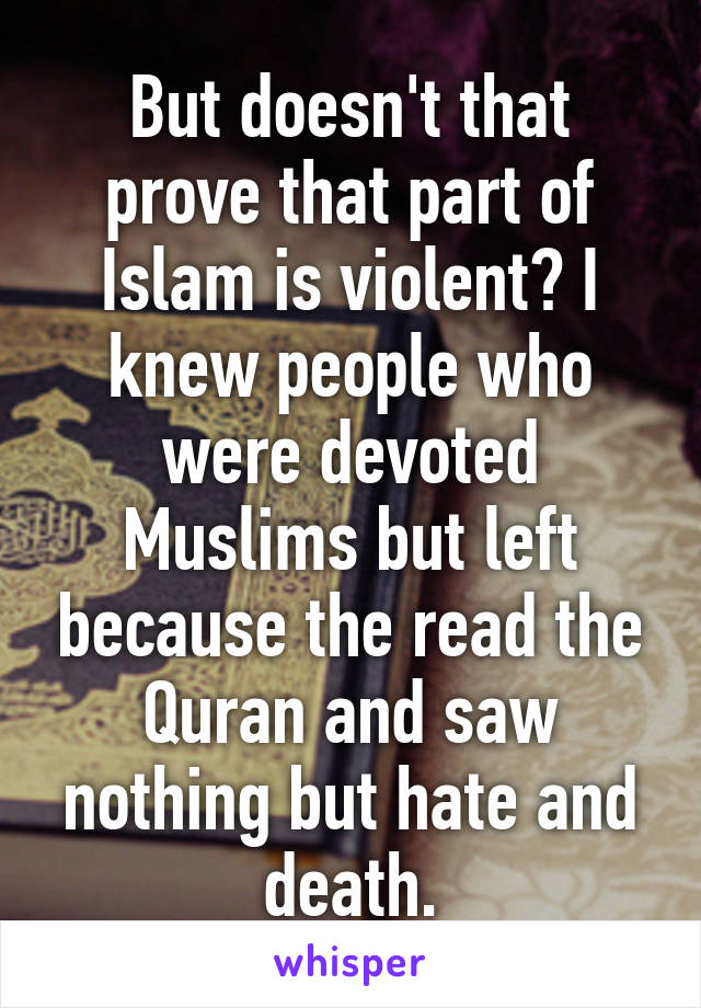 But doesn't that prove that part of Islam is violent? I knew people who were devoted Muslims but left because the read the Quran and saw nothing but hate and death.