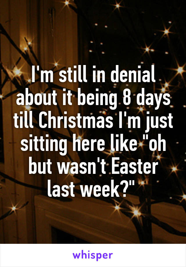 I'm still in denial about it being 8 days till Christmas I'm just sitting here like "oh but wasn't Easter last week?" 