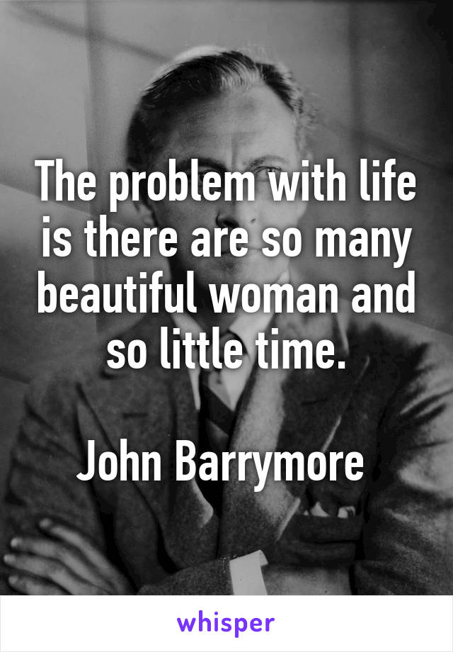 The problem with life is there are so many beautiful woman and so little time.

John Barrymore 