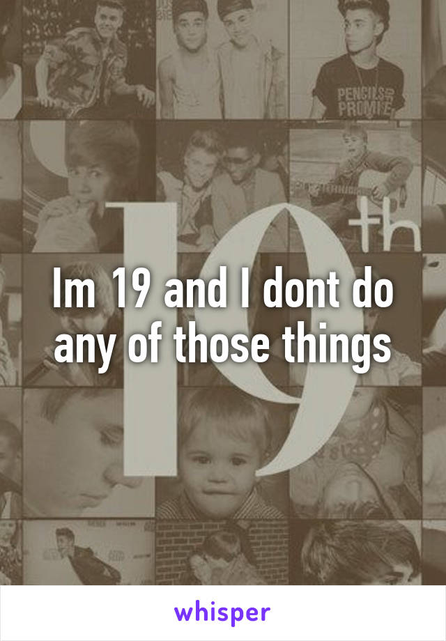 Im 19 and I dont do any of those things