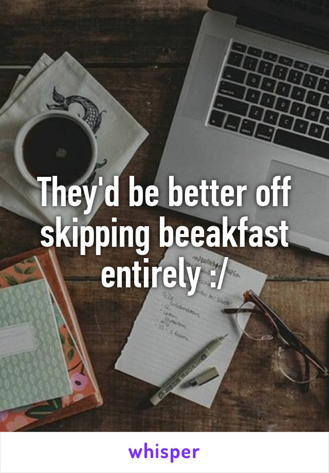 They'd be better off skipping beeakfast entirely :/