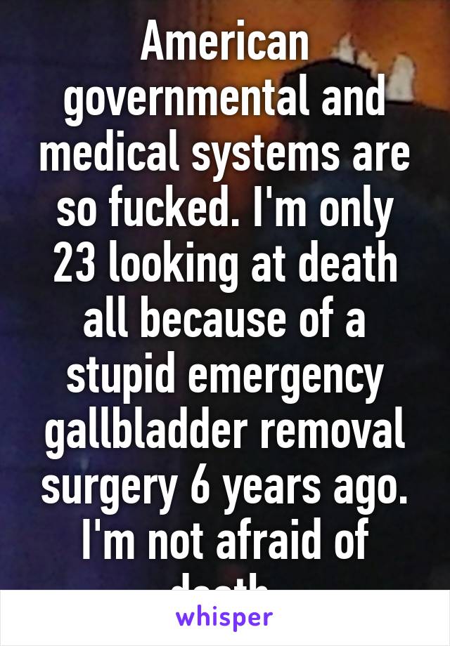 American governmental and medical systems are so fucked. I'm only 23 looking at death all because of a stupid emergency gallbladder removal surgery 6 years ago. I'm not afraid of death.