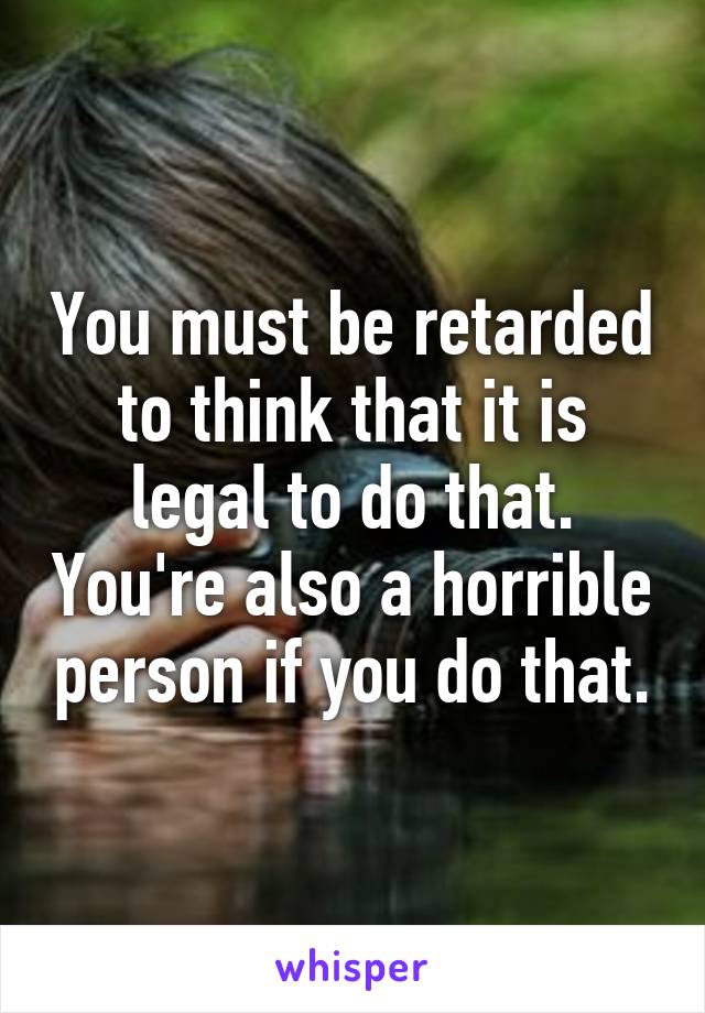 You must be retarded to think that it is legal to do that. You're also a horrible person if you do that.