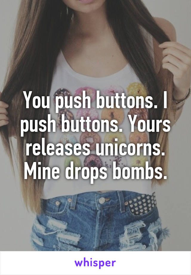 You push buttons. I push buttons. Yours releases unicorns. Mine drops bombs.