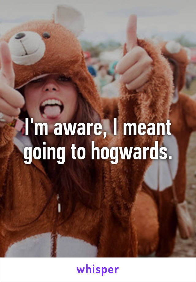 I'm aware, I meant going to hogwards.