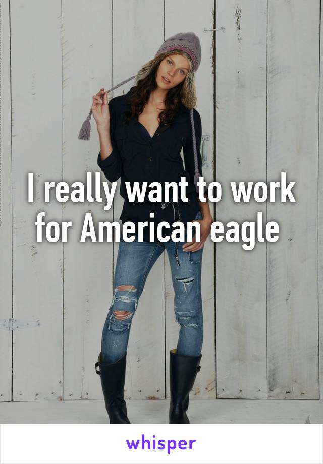 I really want to work for American eagle 
