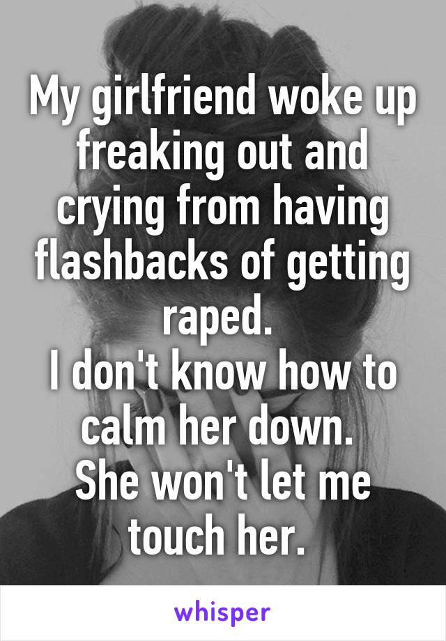 My girlfriend woke up freaking out and crying from having flashbacks of getting raped. 
I don't know how to calm her down. 
She won't let me touch her. 