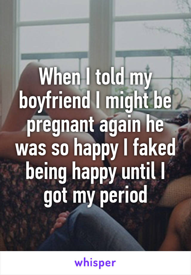 When I told my boyfriend I might be pregnant again he was so happy I faked being happy until I got my period