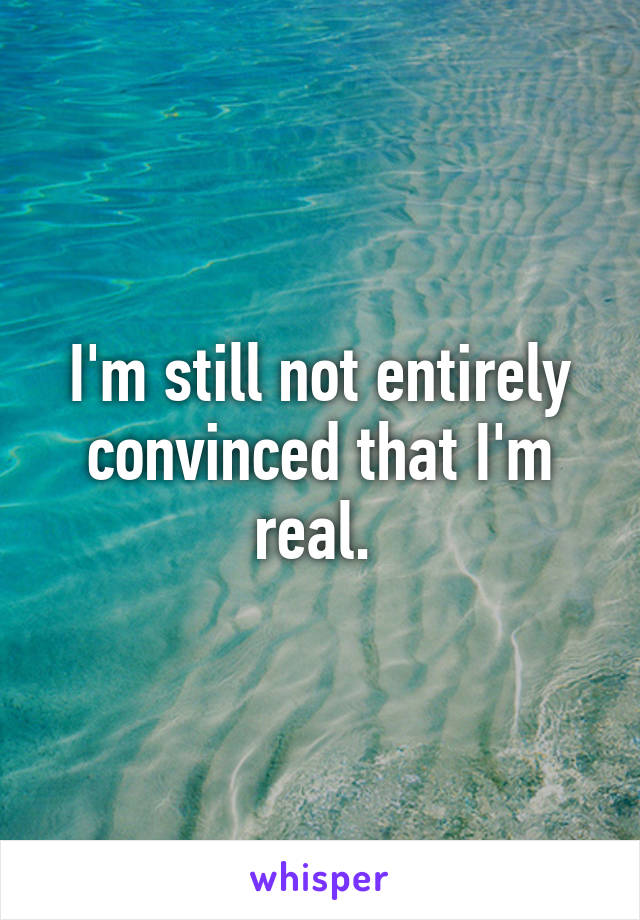 I'm still not entirely convinced that I'm real. 