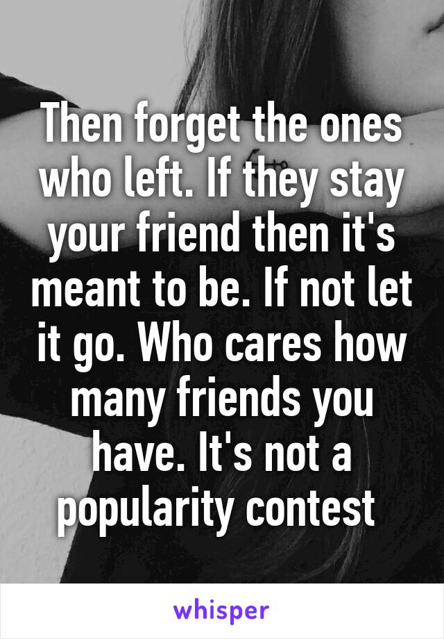 Then forget the ones who left. If they stay your friend then it's meant to be. If not let it go. Who cares how many friends you have. It's not a popularity contest 