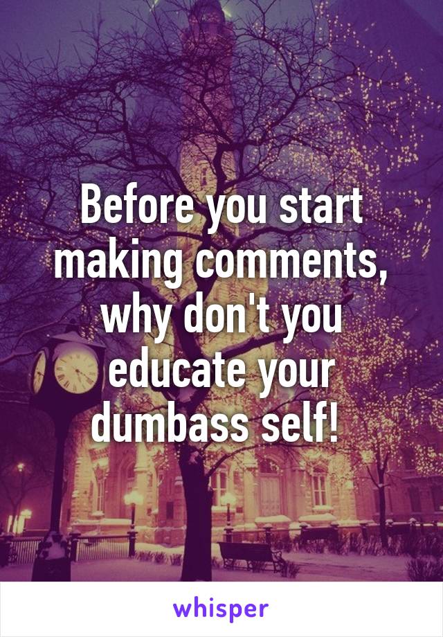 Before you start making comments, why don't you educate your dumbass self! 