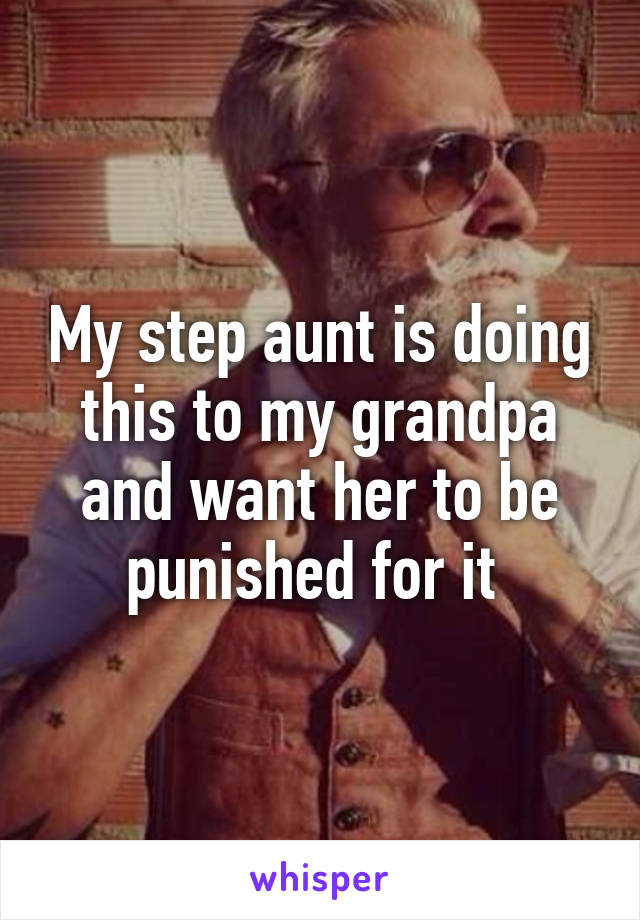 My step aunt is doing this to my grandpa and want her to be punished for it 