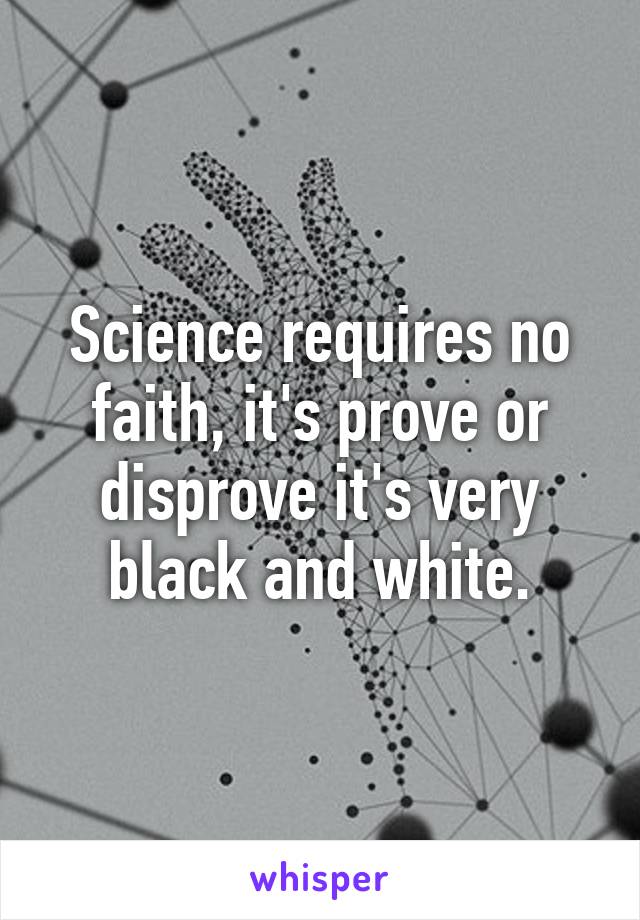 Science requires no faith, it's prove or disprove it's very black and white.