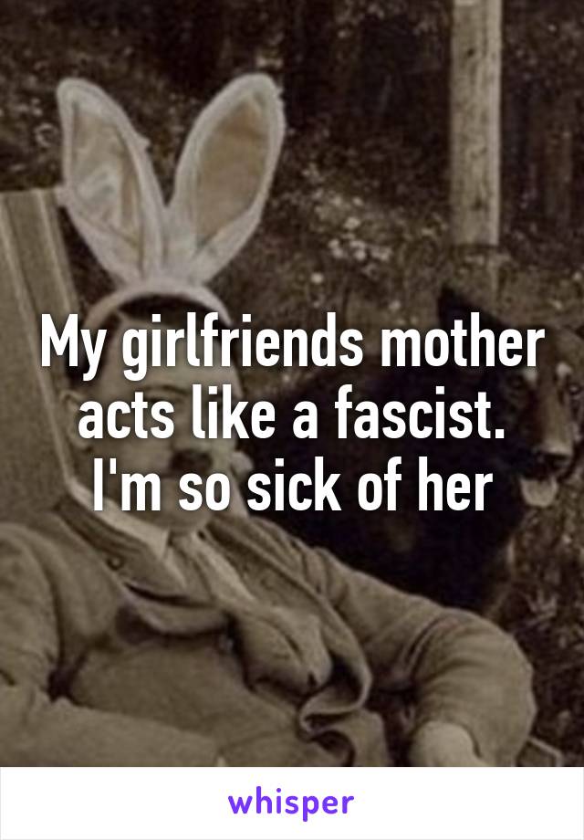 My girlfriends mother acts like a fascist. I'm so sick of her