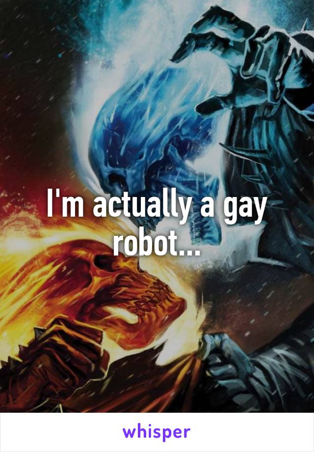 I'm actually a gay robot...