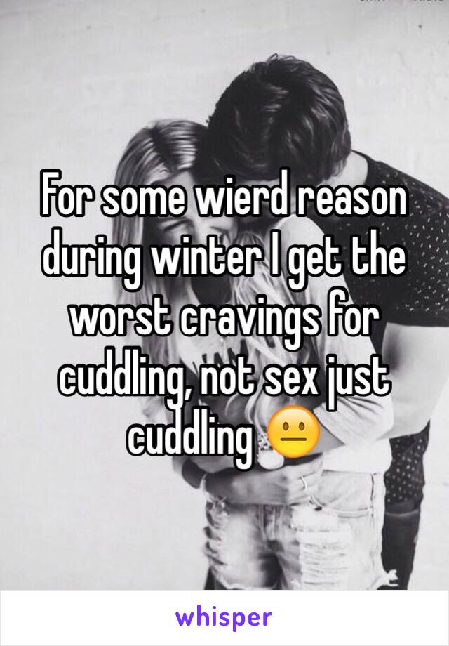 For some wierd reason during winter I get the worst cravings for cuddling, not sex just cuddling 😐