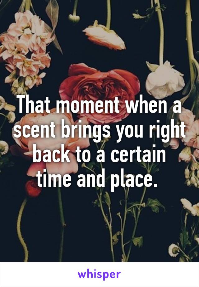 That moment when a scent brings you right back to a certain time and place. 