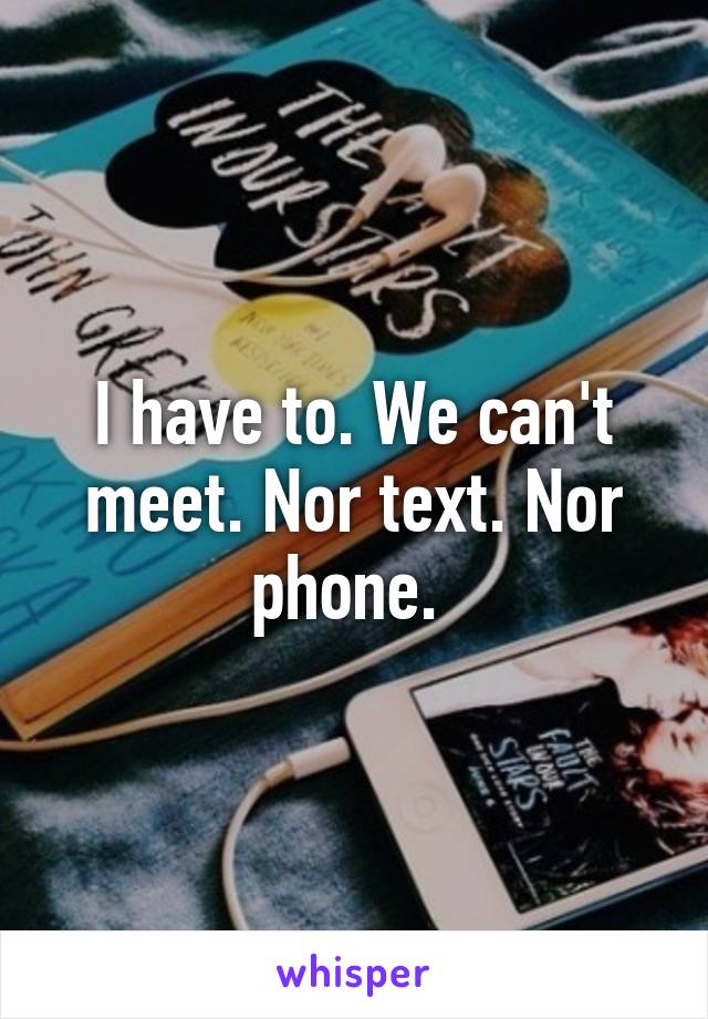 I have to. We can't meet. Nor text. Nor phone. 