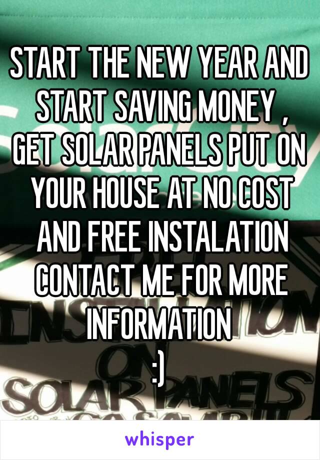 START THE NEW YEAR AND START SAVING MONEY ,
GET SOLAR PANELS PUT ON YOUR HOUSE AT NO COST AND FREE INSTALATION CONTACT ME FOR MORE INFORMATION 
:)