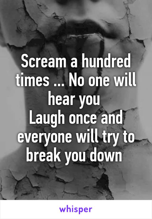 Scream a hundred times ... No one will hear you 
Laugh once and everyone will try to break you down 