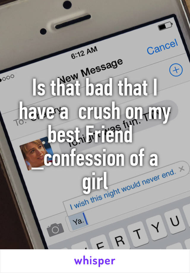 Is that bad that I have a  crush on my best Friend  
_confession of a girl