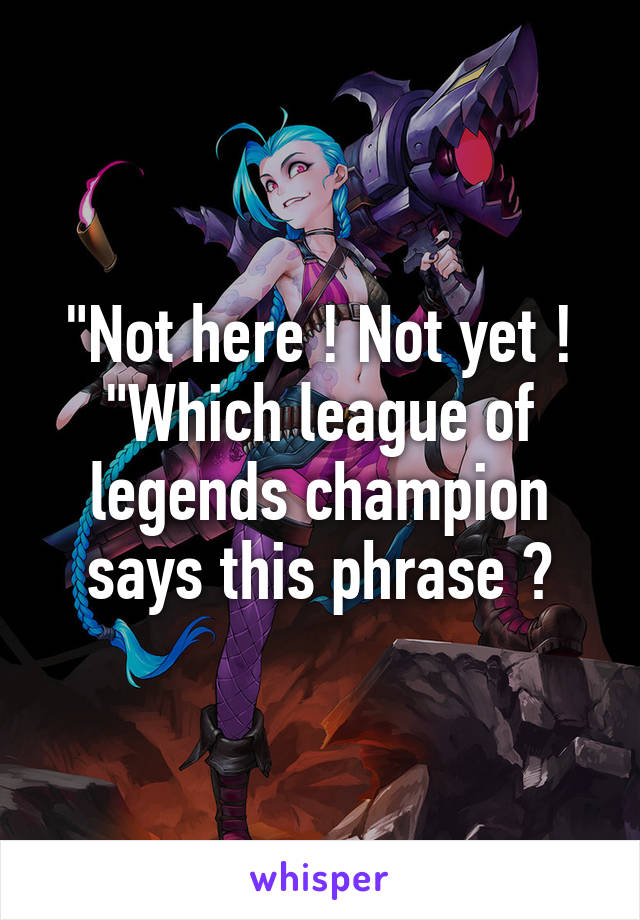 "Not here ! Not yet ! "Which league of legends champion says this phrase ?