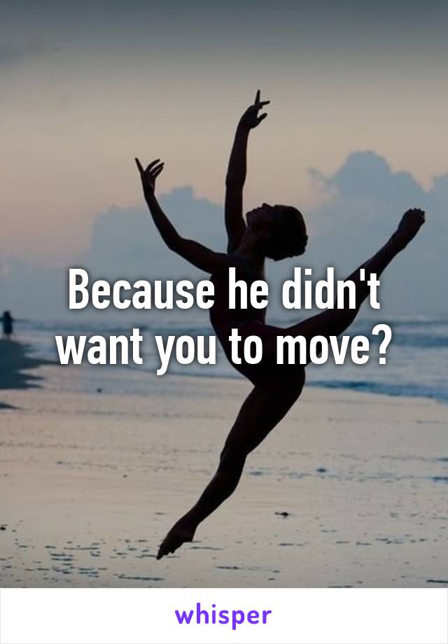 Because he didn't want you to move?