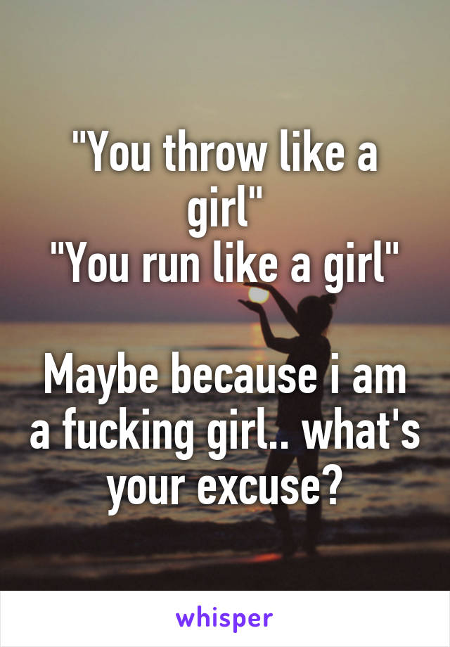 "You throw like a girl"
"You run like a girl"

Maybe because i am a fucking girl.. what's your excuse?