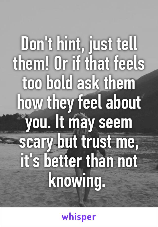 Don't hint, just tell them! Or if that feels too bold ask them how they feel about you. It may seem scary but trust me, it's better than not knowing. 