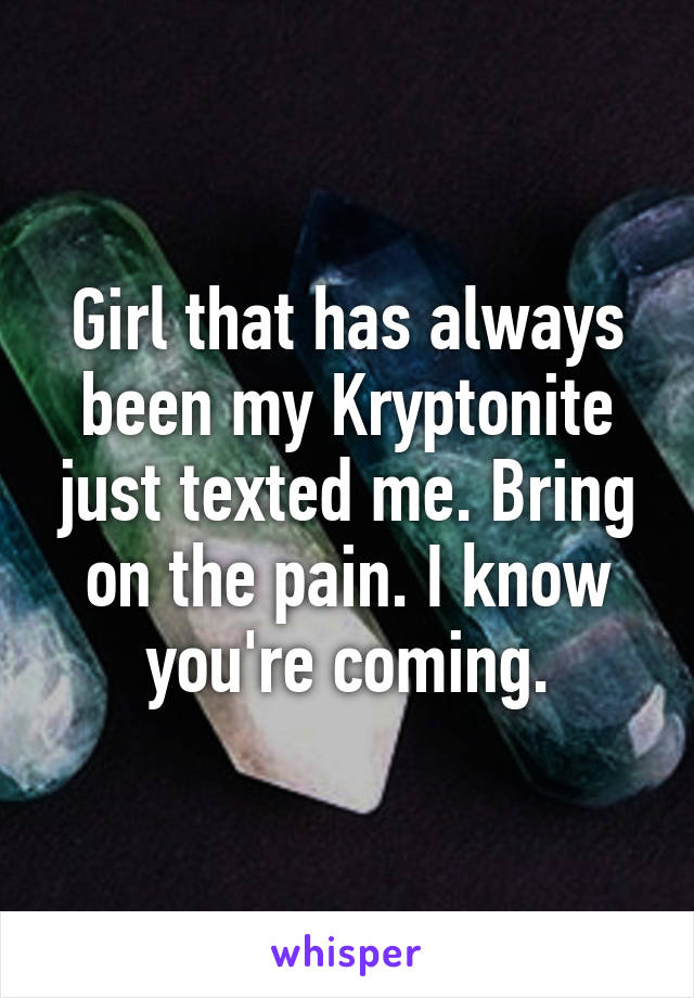 Girl that has always been my Kryptonite just texted me. Bring on the pain. I know you're coming.