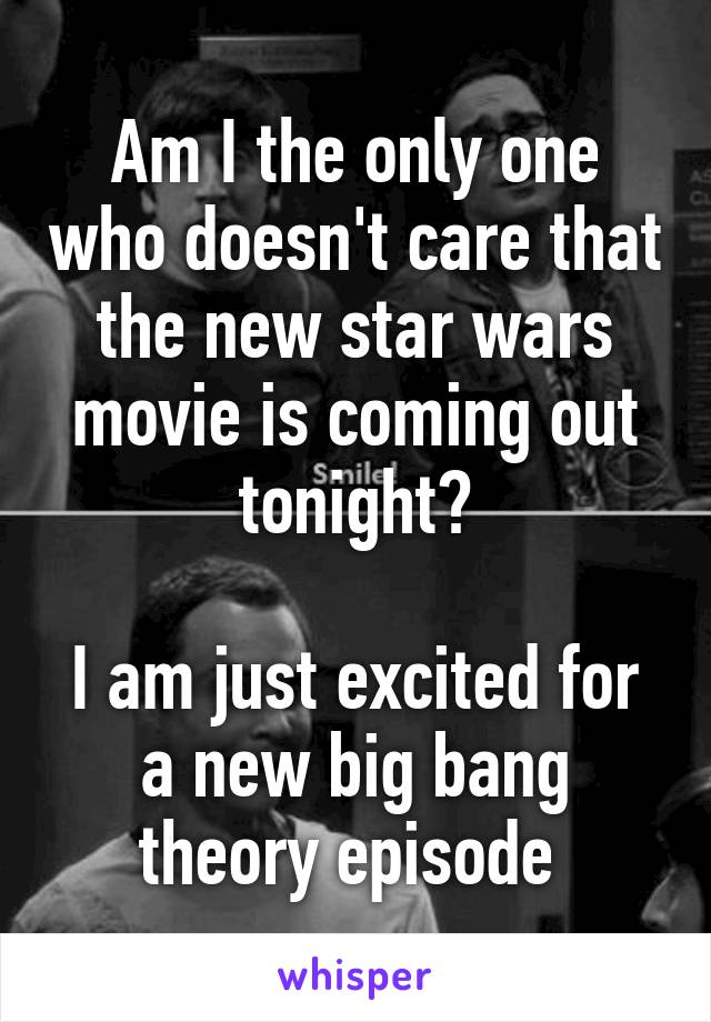 Am I the only one who doesn't care that the new star wars movie is coming out tonight?

I am just excited for a new big bang theory episode 