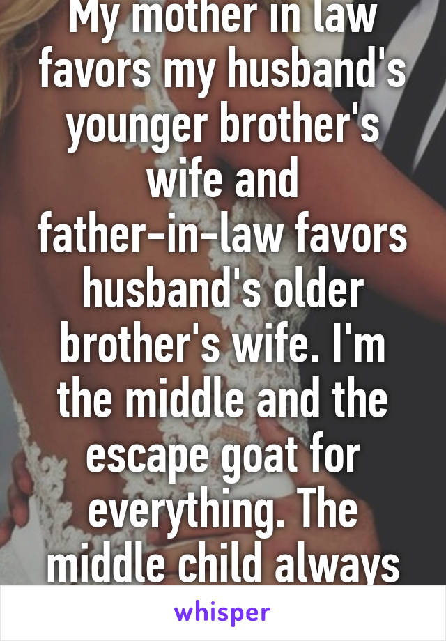 My mother in law favors my husband's younger brother's wife and father-in-law favors husband's older brother's wife. I'm the middle and the escape goat for everything. The middle child always loses.