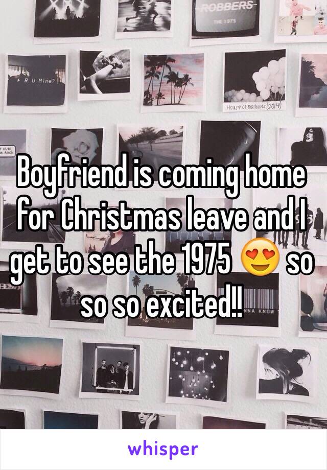 Boyfriend is coming home for Christmas leave and I get to see the 1975 😍 so so so excited!!